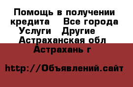 Помощь в получении кредита  - Все города Услуги » Другие   . Астраханская обл.,Астрахань г.